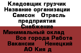 Кладовщик-грузчик › Название организации ­ Самсон › Отрасль предприятия ­ Снабжение › Минимальный оклад ­ 27 000 - Все города Работа » Вакансии   . Ненецкий АО,Кия д.